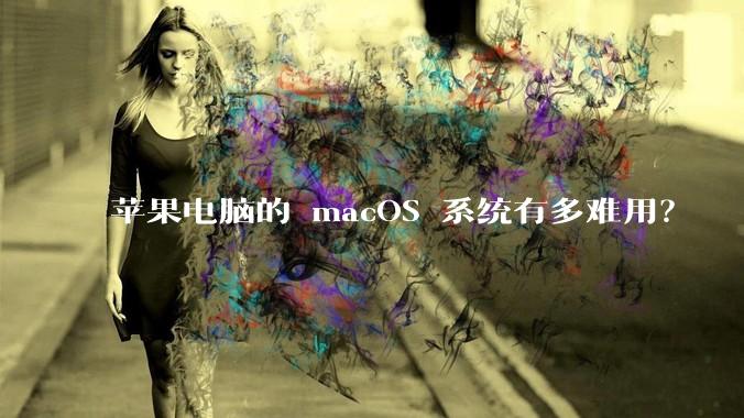 苹果电脑的 macOS 系统有多难用？