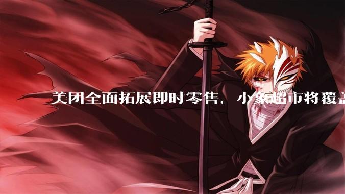 美团全面拓展即时零售，小象超市将覆盖所有一二线城市，美团优选局部地区暂停服务，如何从商业角度看待此举？