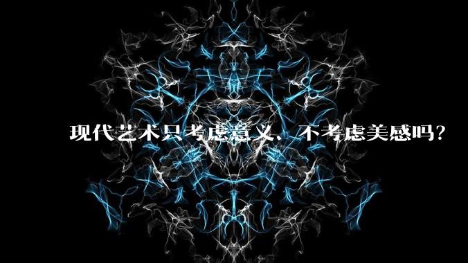 现代艺术只考虑意义、不考虑美感吗？