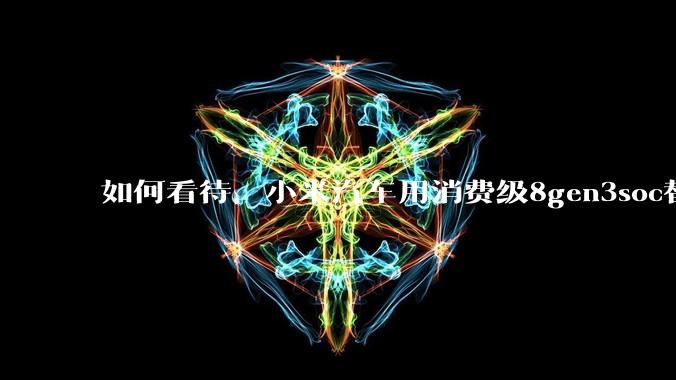 如何看待，小米汽车用消费级8gen3soc替代车规级芯片？