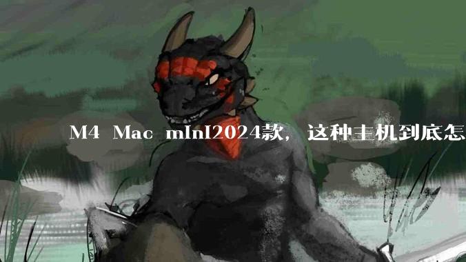 M4 Mac mini2024款，这种主机到底怎么样呀？