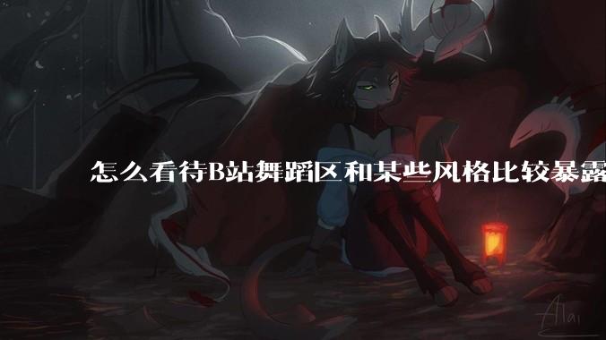 怎么看待B站舞蹈区和某些风格比较暴露的up？