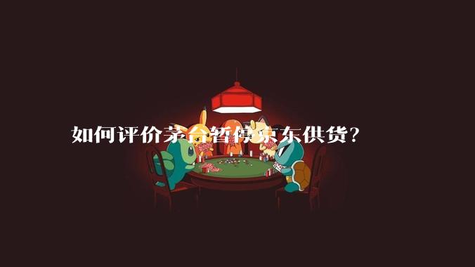 如何评价茅台暂停京东供货？
