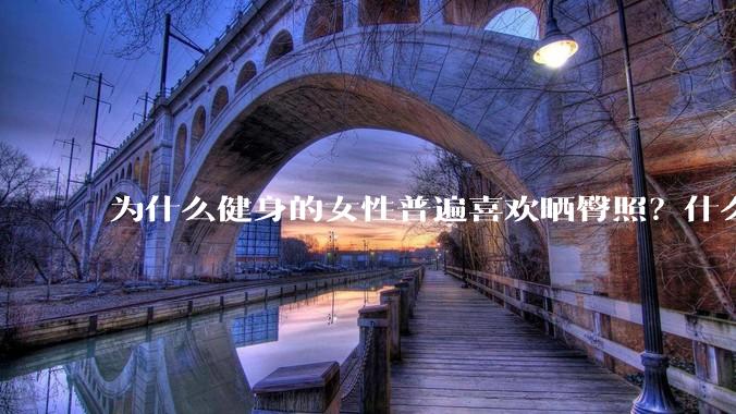 为什么健身的女性普遍喜欢晒臀照？什么心理？