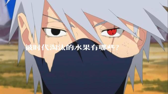 被时代淘汰的水果有哪些？