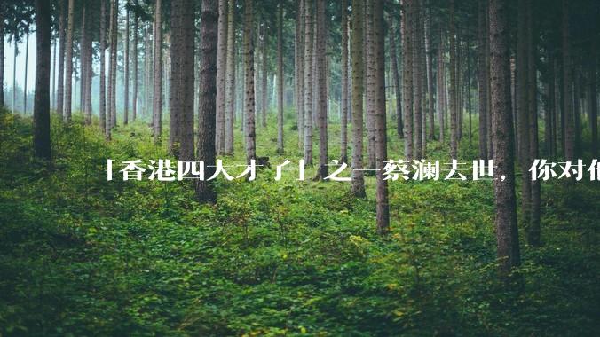 「香港四大才子」之一蔡澜去世，你对他有哪些了解？如何评价他的成就？