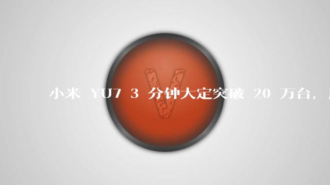 小米 YU7 3 分钟大定突破 20 万台，产能是否能跟上？用户大概多久能拿到车？
