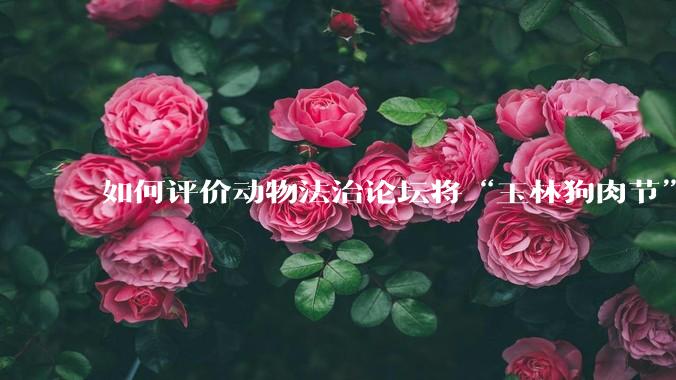 如何评价动物法治论坛将“玉林狗肉节”定性为非法活动？