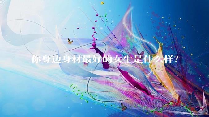 你身边身材最好的女生是什么样？