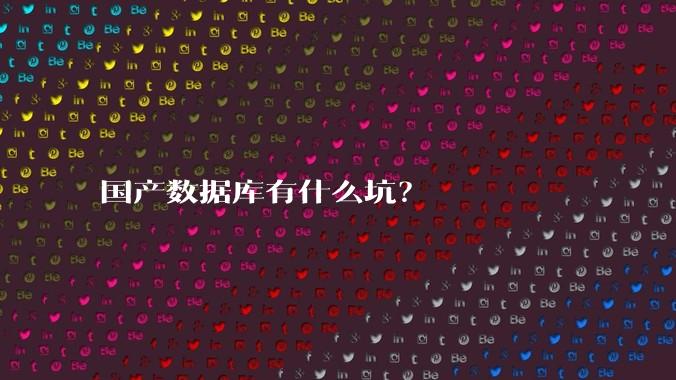 国产数据库有什么坑？