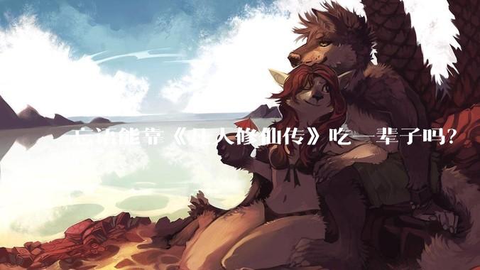 忘语能靠《凡人修仙传》吃一辈子吗？