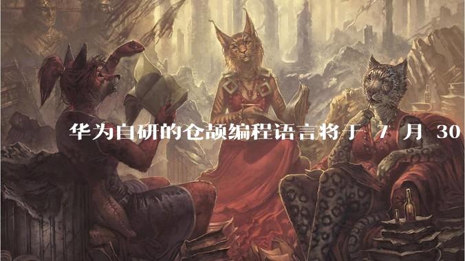 华为自研的仓颉编程语言将于 7 月 30 日开源，这款语言将如何影响未来的开发趋势？