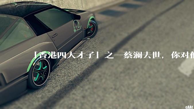 「香港四大才子」之一蔡澜去世，你对他有哪些了解？如何评价他的成就？