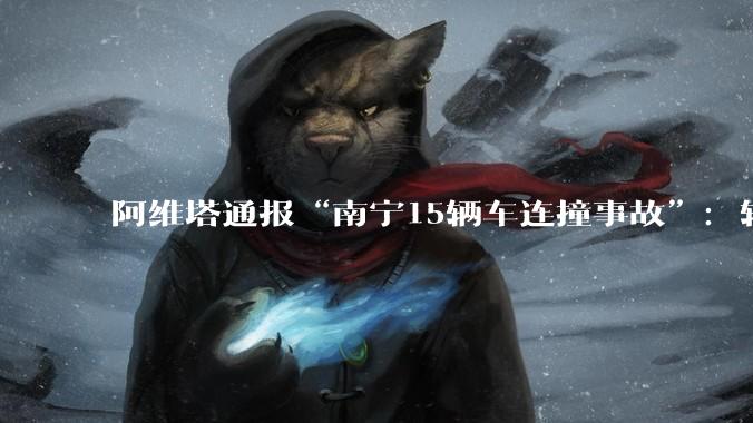 阿维塔通报“南宁15辆车连撞事故”：辅助驾驶功能未激活_公司_媒体_进行