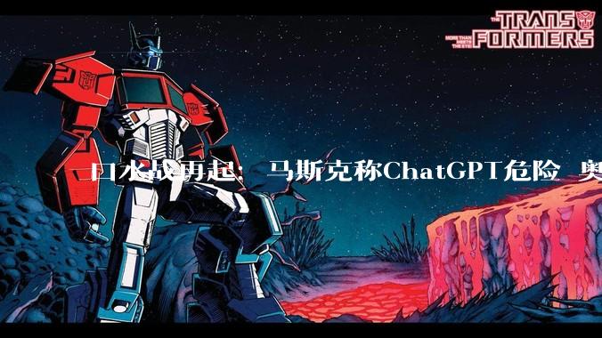 口水战再起：马斯克称ChatGPT危险 奥特曼回怼自动驾驶不安全_OpenAI_特斯拉_诉讼