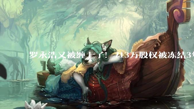 罗永浩又被缠上了！713万股权被冻结3年，「真还传」仍未落幕_老罗_锤子_科技