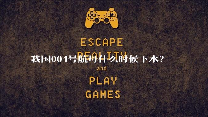 我国004号航母什么时候下水？