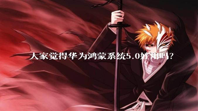 大家觉得华为鸿蒙系统5.0好用吗？