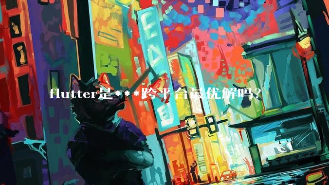 flutter是***跨平台最优解吗？