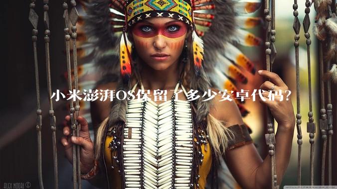 小米澎湃OS保留了多少安卓代码？