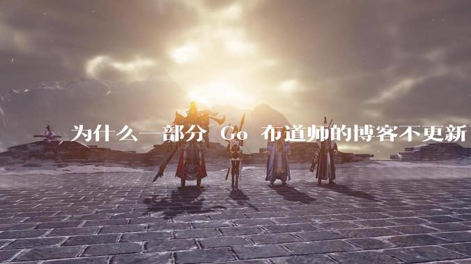 为什么一部分 Go 布道师的博客不更新了？