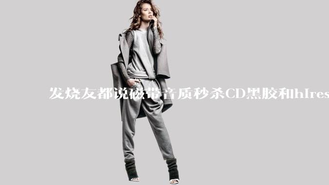 发烧友都说磁带音质秒杀CD黑胶和hires，啥原因？