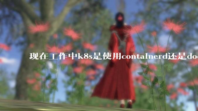 现在工作中k8s是使用containerd还是docker来管理容器?