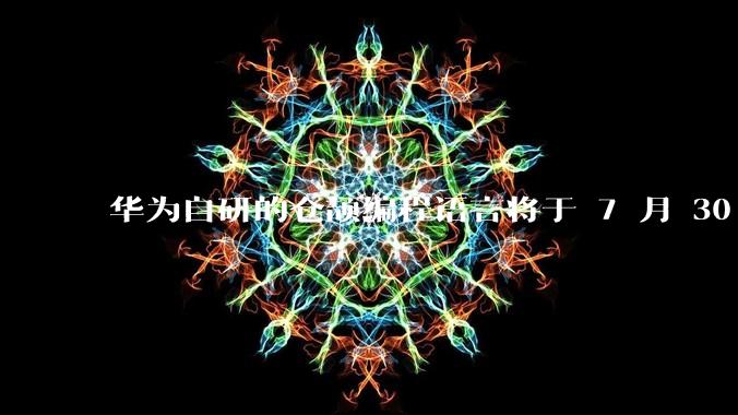 华为自研的仓颉编程语言将于 7 月 30 日开源，这款语言将如何影响未来的开发趋势？