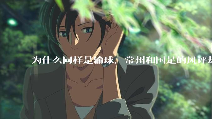 为什么同样是输球，常州和国足的风评却差那么多呢？