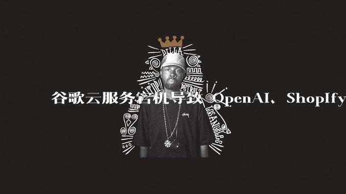 谷歌云服务宕机导致 OpenAI、Shopify 等服务中断，此次宕机的具体技术原因是什么？