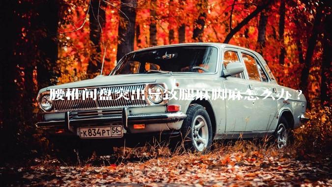 腰椎间盘突出导致腿麻脚麻怎么办?