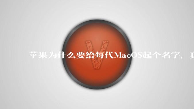 苹果为什么要给每代MacOS起个名字，真以为人们记得住分得清吗？